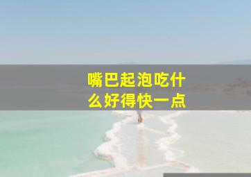 嘴巴起泡吃什么好得快一点