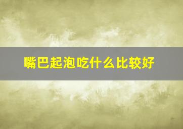 嘴巴起泡吃什么比较好