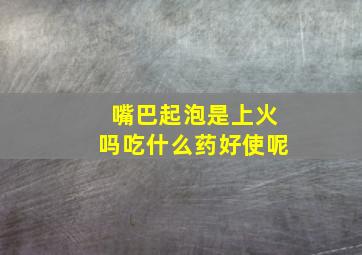 嘴巴起泡是上火吗吃什么药好使呢