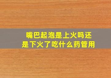 嘴巴起泡是上火吗还是下火了吃什么药管用