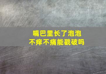 嘴巴里长了泡泡不痒不痛能戳破吗