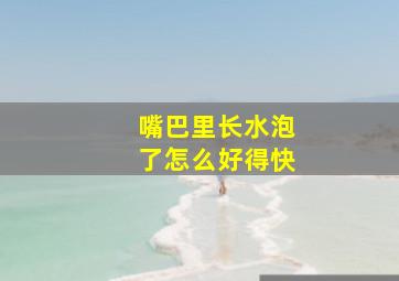 嘴巴里长水泡了怎么好得快