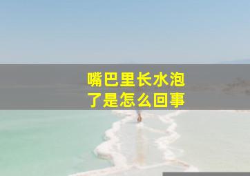 嘴巴里长水泡了是怎么回事