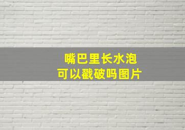 嘴巴里长水泡可以戳破吗图片