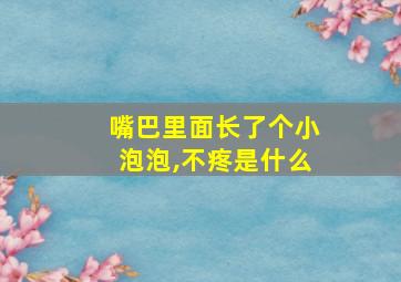 嘴巴里面长了个小泡泡,不疼是什么