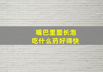 嘴巴里面长泡吃什么药好得快