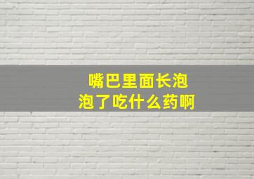 嘴巴里面长泡泡了吃什么药啊