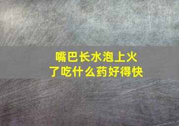 嘴巴长水泡上火了吃什么药好得快