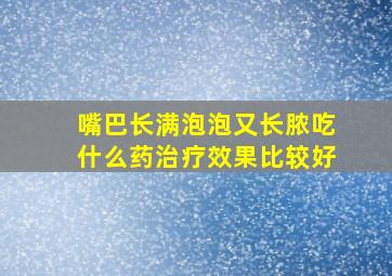 嘴巴长满泡泡又长脓吃什么药治疗效果比较好