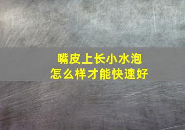 嘴皮上长小水泡怎么样才能快速好