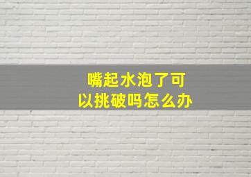 嘴起水泡了可以挑破吗怎么办