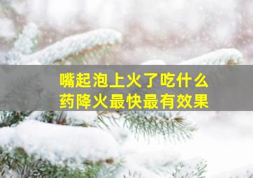 嘴起泡上火了吃什么药降火最快最有效果