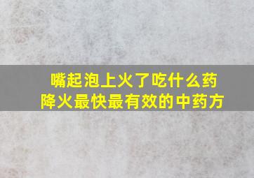 嘴起泡上火了吃什么药降火最快最有效的中药方