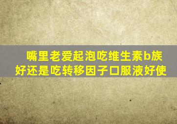 嘴里老爱起泡吃维生素b族好还是吃转移因子口服液好使