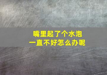 嘴里起了个水泡一直不好怎么办呢