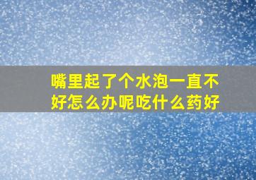 嘴里起了个水泡一直不好怎么办呢吃什么药好