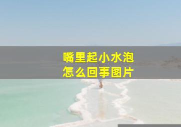 嘴里起小水泡怎么回事图片