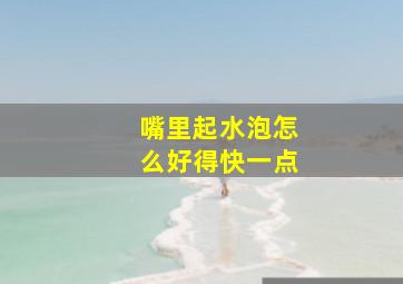 嘴里起水泡怎么好得快一点