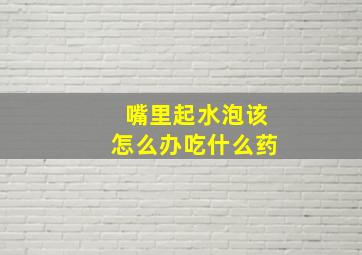 嘴里起水泡该怎么办吃什么药