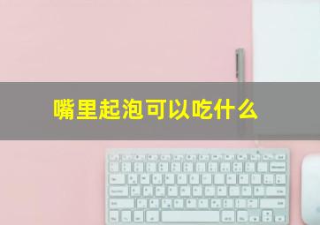 嘴里起泡可以吃什么