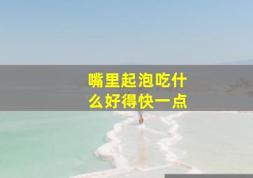 嘴里起泡吃什么好得快一点