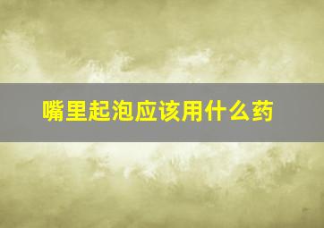 嘴里起泡应该用什么药