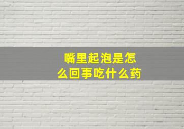 嘴里起泡是怎么回事吃什么药