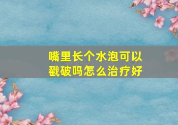 嘴里长个水泡可以戳破吗怎么治疗好