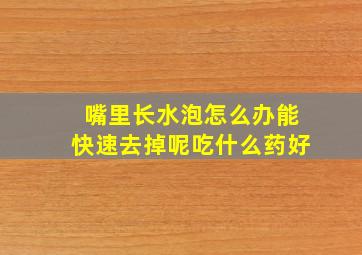 嘴里长水泡怎么办能快速去掉呢吃什么药好