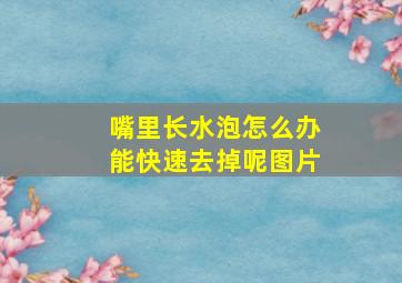 嘴里长水泡怎么办能快速去掉呢图片