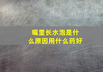 嘴里长水泡是什么原因用什么药好