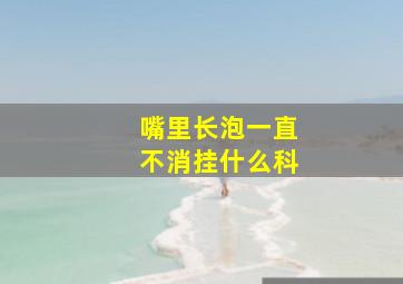 嘴里长泡一直不消挂什么科