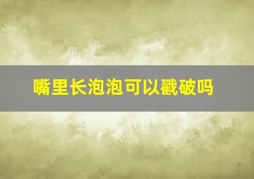 嘴里长泡泡可以戳破吗