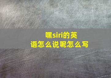 嘿siri的英语怎么说呢怎么写