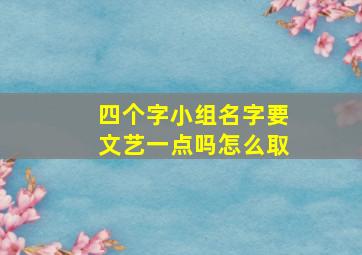 四个字小组名字要文艺一点吗怎么取