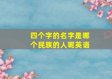 四个字的名字是哪个民族的人呢英语