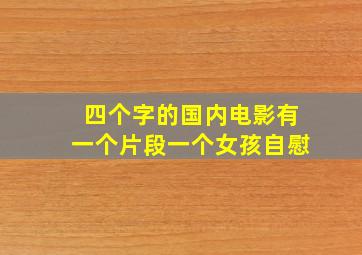 四个字的国内电影有一个片段一个女孩自慰