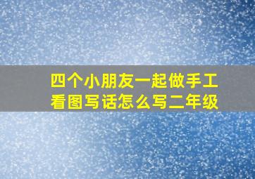 四个小朋友一起做手工看图写话怎么写二年级