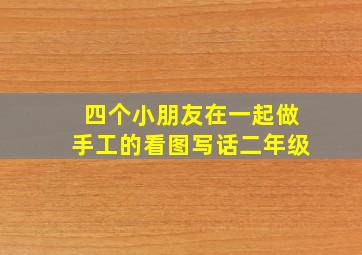 四个小朋友在一起做手工的看图写话二年级