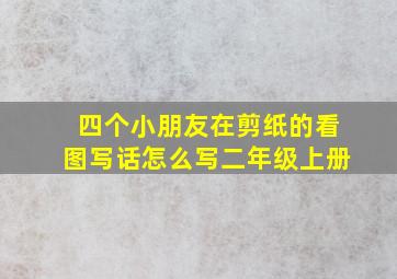 四个小朋友在剪纸的看图写话怎么写二年级上册