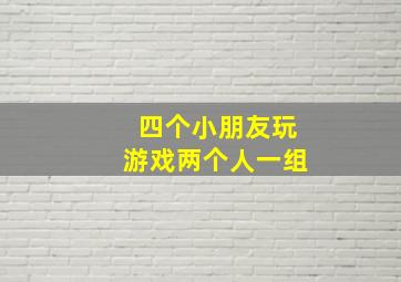 四个小朋友玩游戏两个人一组