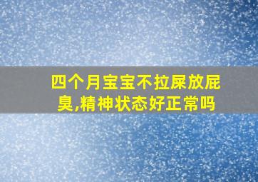 四个月宝宝不拉屎放屁臭,精神状态好正常吗