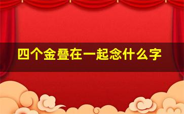 四个金叠在一起念什么字