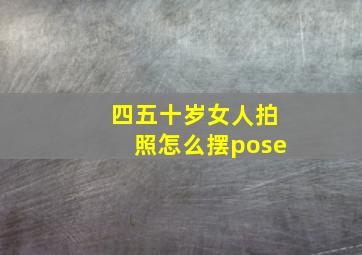 四五十岁女人拍照怎么摆pose