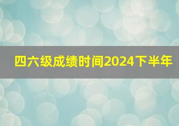 四六级成绩时间2024下半年