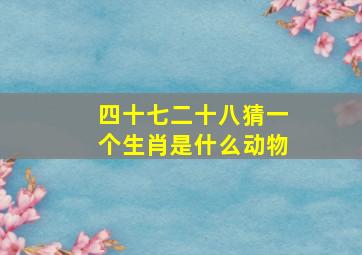 四十七二十八猜一个生肖是什么动物