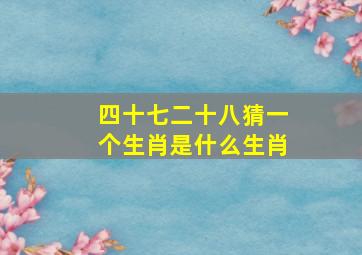 四十七二十八猜一个生肖是什么生肖