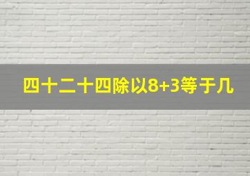 四十二十四除以8+3等于几