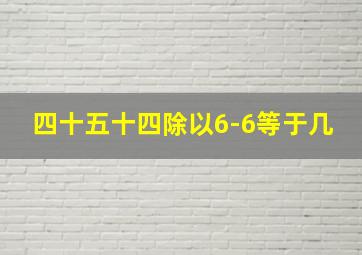 四十五十四除以6-6等于几