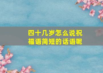 四十几岁怎么说祝福语简短的话语呢